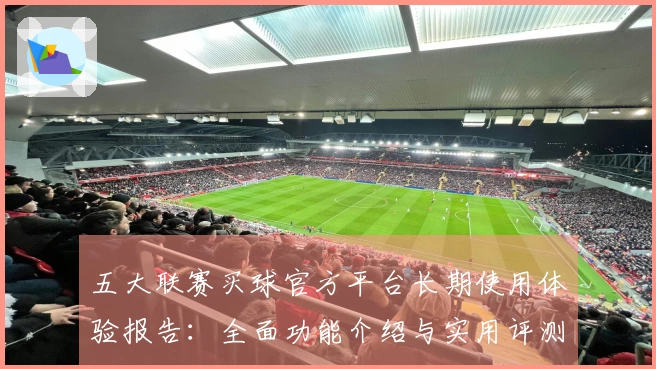 五大联赛买球官方平台长期使用体验报告:全面功能介绍与实用评测