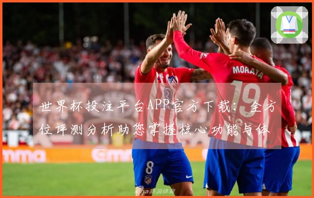 世界杯投注平台APP官方下载：全方位评测分析助您掌握核心功能与体验