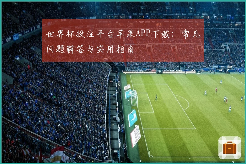 世界杯投注平台苹果APP下载：常见问题解答与实用指南