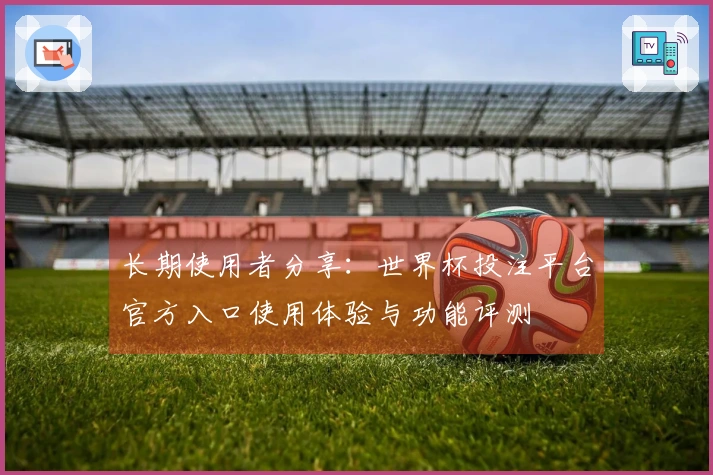 长期使用者分享：世界杯投注平台官方入口使用体验与功能评测