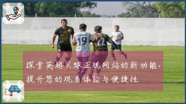 探索英超买球正规网站的新功能，提升您的观看体验与便捷性
