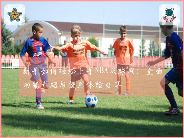 新手如何轻松上手NBA买球网：全面功能介绍与使用体验分享