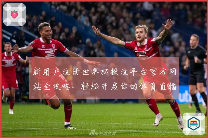 新用户注册世界杯投注平台官方网站全攻略，轻松开启你的体育直播之旅