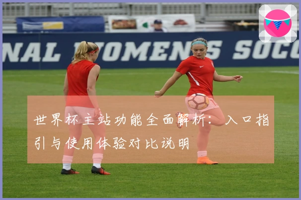 世界杯主站功能全面解析：入口指引与使用体验对比说明
