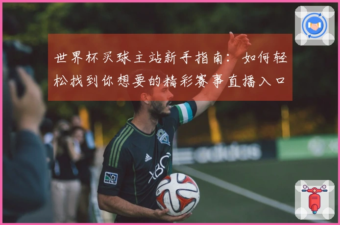 世界杯买球主站新手指南：如何轻松找到你想要的精彩赛事直播入口和功能介绍