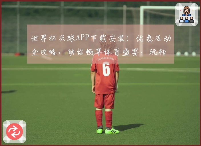 世界杯买球APP下载安装：优惠活动全攻略，助你畅享体育盛宴，玩转精彩赛事！