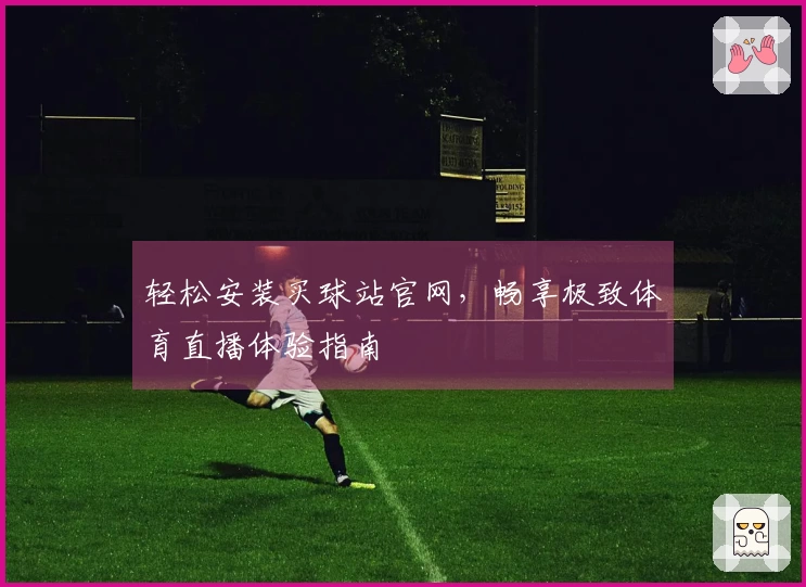 轻松安装买球站官网，畅享极致体育直播体验指南