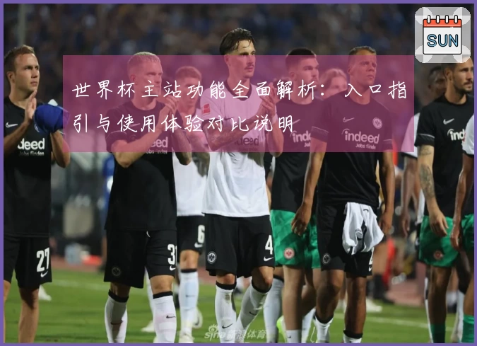 世界杯主站功能全面解析：入口指引与使用体验对比说明