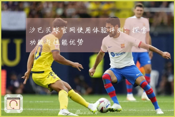 沙巴买球官网使用体验评测：探索功能与性能优势