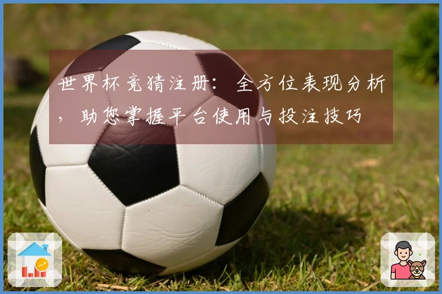 世界杯竞猜注册：全方位表现分析，助您掌握平台使用与投注技巧