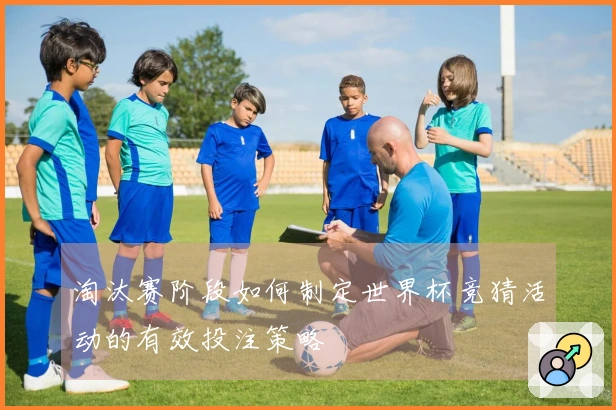 淘汰赛阶段如何制定世界杯竞猜活动的有效投注策略