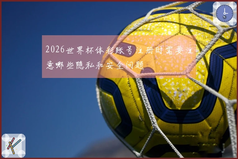 2026世界杯体彩账号注册时需要注意哪些隐私和安全问题