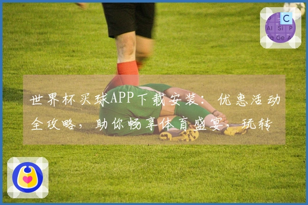 世界杯买球APP下载安装：优惠活动全攻略，助你畅享体育盛宴，玩转精彩赛事！