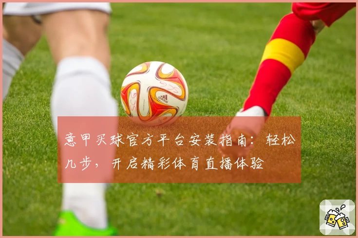 意甲买球官方平台安装指南：轻松几步，开启精彩体育直播体验