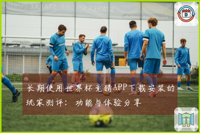 长期使用世界杯竞猜APP下载安装的玩家测评：功能与体验分享