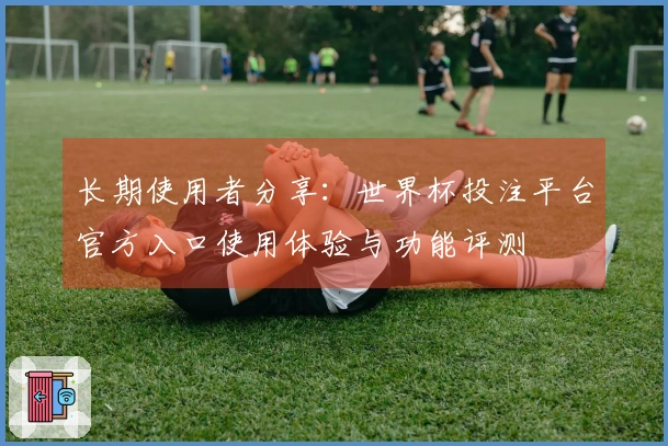 长期使用者分享：世界杯投注平台官方入口使用体验与功能评测