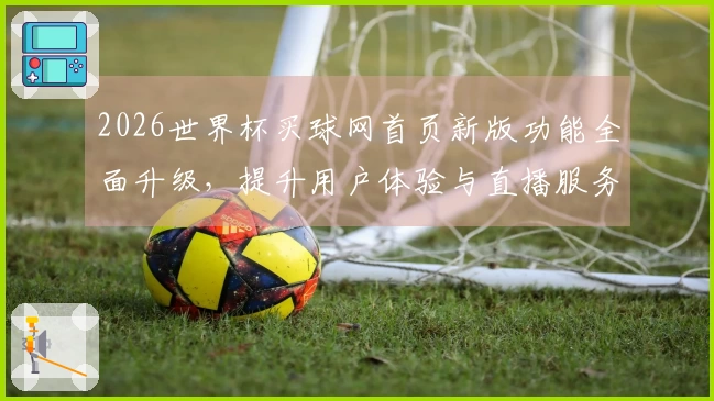 2026世界杯买球网首页新版功能全面升级，提升用户体验与直播服务