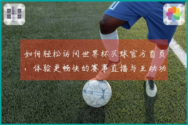 如何轻松访问世界杯买球官方首页，体验更畅快的赛事直播与互动功能