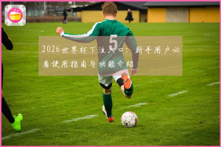 2026世界杯下注入口：新手用户必看使用指南与功能介绍