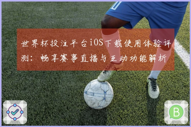 世界杯投注平台iOS下载使用体验评测：畅享赛事直播与互动功能解析