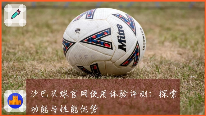 沙巴买球官网使用体验评测：探索功能与性能优势