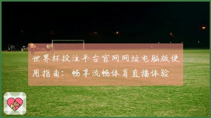 世界杯投注平台官网网址电脑版使用指南：畅享流畅体育直播体验