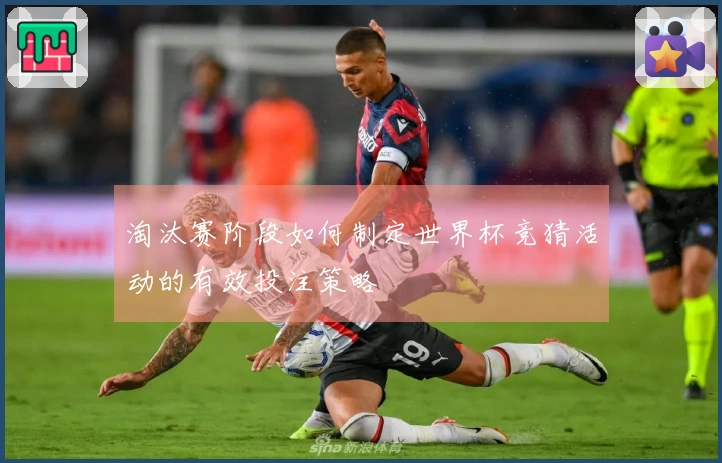 淘汰赛阶段如何制定世界杯竞猜活动的有效投注策略