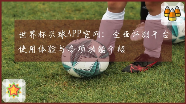 世界杯买球APP官网：全面评测平台使用体验与各项功能介绍