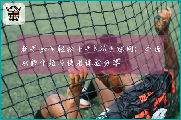 新手如何轻松上手NBA买球网：全面功能介绍与使用体验分享