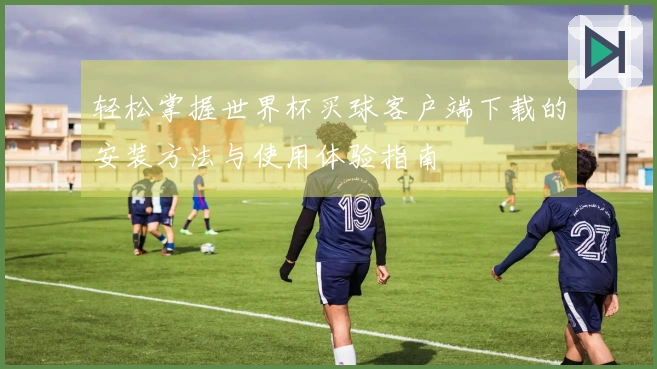 轻松掌握世界杯买球客户端下载的安装方法与使用体验指南