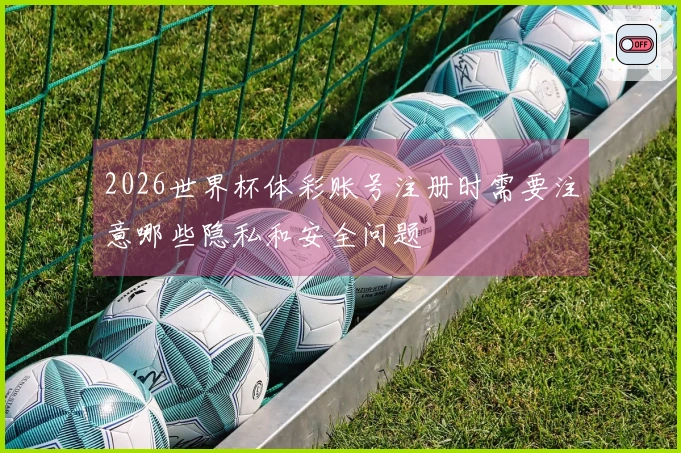 2026世界杯体彩账号注册时需要注意哪些隐私和安全问题