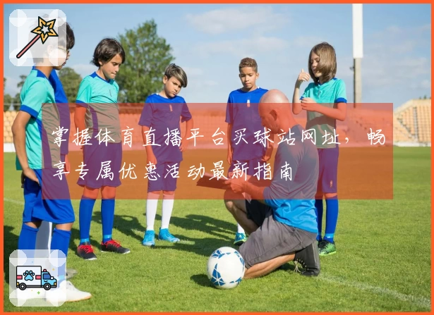掌握体育直播平台买球站网址，畅享专属优惠活动最新指南
