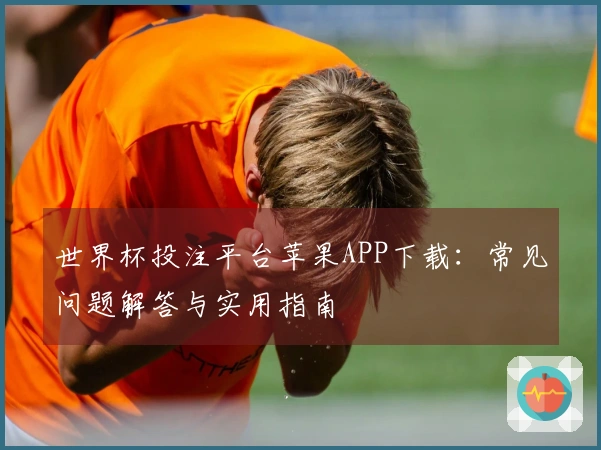 世界杯投注平台苹果APP下载：常见问题解答与实用指南