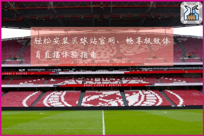 轻松安装买球站官网，畅享极致体育直播体验指南