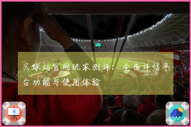买球站官网玩家测评：全面评估平台功能与使用体验