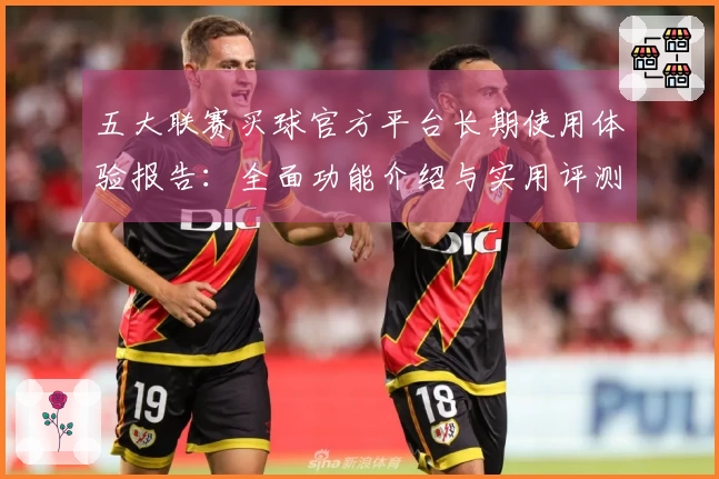 五大联赛买球官方平台长期使用体验报告：全面功能介绍与实用评测