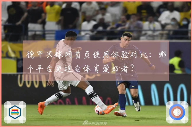 德甲买球网首页使用体验对比：哪个平台更适合体育爱好者？