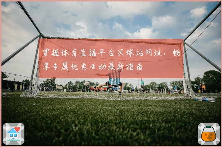 掌握体育直播平台买球站网址，畅享专属优惠活动最新指南
