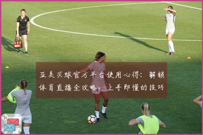 亚美买球官方平台使用心得：解锁体育直播全攻略，上手即懂的技巧分享