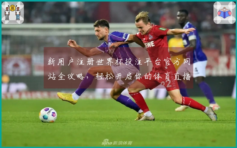 新用户注册世界杯投注平台官方网站全攻略，轻松开启你的体育直播之旅