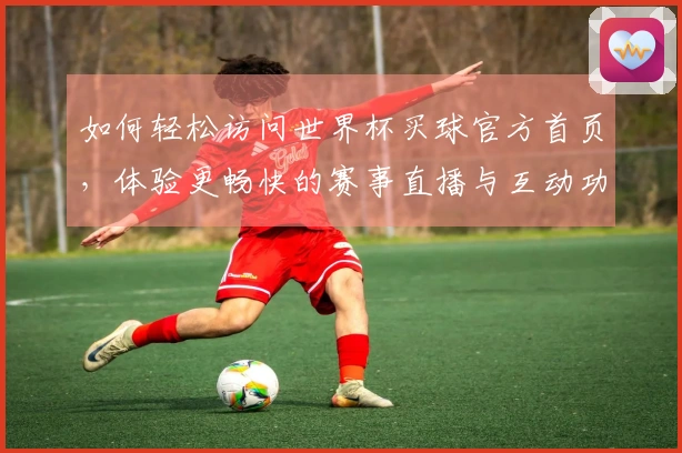 如何轻松访问世界杯买球官方首页，体验更畅快的赛事直播与互动功能