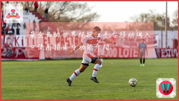 最全面的世界杯投注平台移动端入口使用指南与功能介绍