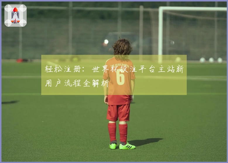 轻松注册：世界杯投注平台主站新用户流程全解析