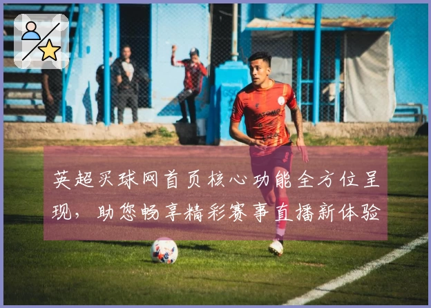 英超买球网首页核心功能全方位呈现，助您畅享精彩赛事直播新体验