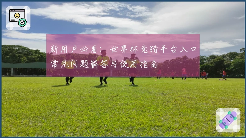 新用户必看：世界杯竞猜平台入口常见问题解答与使用指南